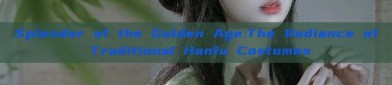 Splendor of the Golden Age:The Radiance of Traditional Hanfu Costumes