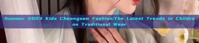 Summer 2023 Kids Cheongsam Fashion:The Latest Trends in Childrens Traditional Wear