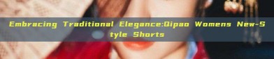 Embracing Traditional Elegance:Qipao Womens New-Style Shorts