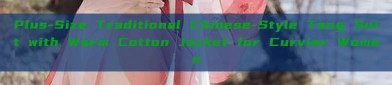 Plus-Size Traditional Chinese-Style Tang Suit with Warm Cotton Jacket for Curvier Women