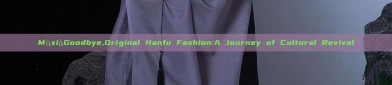 MùxiàGoodbye,Original Hanfu Fashion:A Journey of Cultural Revival