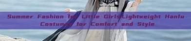 Summer Fashion for Little Girls:Lightweight Hanfu Costumes for Comfort and Style