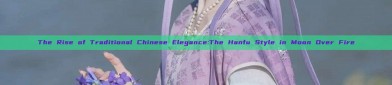 The Rise of Traditional Chinese Elegance:The Hanfu Style in Moon Over Fire