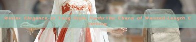 Winter Elegance in Tang-Style Hanfu:The Charm of Waisted-Length Clothing