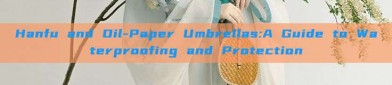 Hanfu and Oil-Paper Umbrellas:A Guide to Waterproofing and Protection