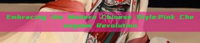 Embracing the Modern Chinese Style:Pink Cheongsam Revolution