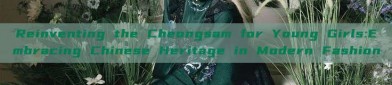 Reinventing the Cheongsam for Young Girls:Embracing Chinese Heritage in Modern Fashion