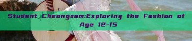 Student Cheongsam:Exploring the Fashion of Age 12-15
