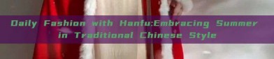Daily Fashion with Hanfu:Embracing Summer in Traditional Chinese Style