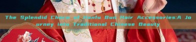 The Splendid Charm of Hanfu Bun Hair Accessories:A Journey into Traditional Chinese Beauty