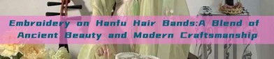 Embroidery on Hanfu Hair Bands:A Blend of Ancient Beauty and Modern Craftsmanship