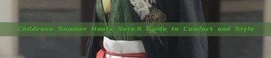 Childrens Summer Hanfu Sets:A Guide to Comfort and Style