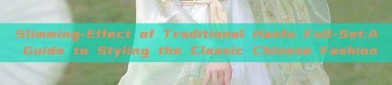 Slimming-Effect of Traditional Hanfu Full-Set:A Guide to Styling the Classic Chinese Fashion