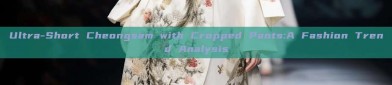 Ultra-Short Cheongsam with Cropped Pants:A Fashion Trend Analysis