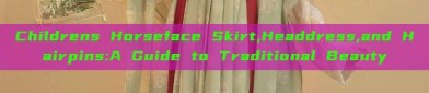 Childrens Horseface Skirt,Headdress,and Hairpins:A Guide to Traditional Beauty