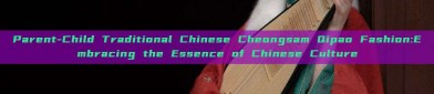 Parent-Child Traditional Chinese Cheongsam Qipao Fashion:Embracing the Essence of Chinese Culture
