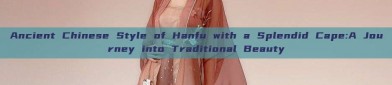 Ancient Chinese Style of Hanfu with a Splendid Cape:A Journey into Traditional Beauty