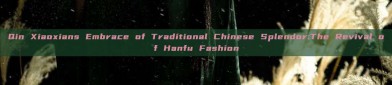 Qin Xiaoxians Embrace of Traditional Chinese Splendor:The Revival of Hanfu Fashion