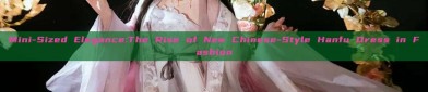 Mini-Sized Elegance:The Rise of New Chinese-Style Hanfu Dress in Fashion