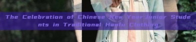 The Celebration of Chinese New Year:Junior Students in Traditional Hanfu Clothing