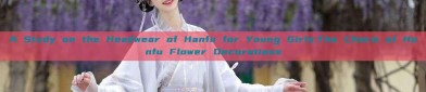 A Study on the Headwear of Hanfu for Young Girls:The Charm of Hanfu Flower Decorations