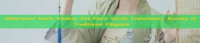 Modernized Hanfu Womens Two-Piece Set:An Evolutionary Journey in Traditional Elegance