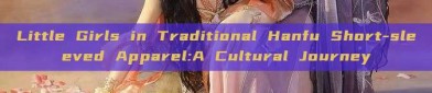 Little Girls in Traditional Hanfu Short-sleeved Apparel:A Cultural Journey
