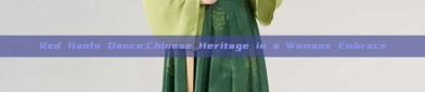 Red Hanfu Dance:Chinese Heritage in a Womans Embrace