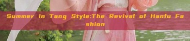 Summer in Tang Style:The Revival of Hanfu Fashion