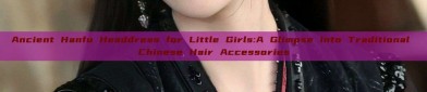 Ancient Hanfu Headdress for Little Girls:A Glimpse into Traditional Chinese Hair Accessories