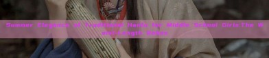 Summer Elegance of Traditional Hanfu for Middle School Girls:The Waist-Length Robes