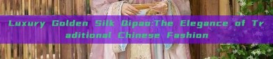 Luxury Golden Silk Qipao:The Elegance of Traditional Chinese Fashion