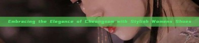 Embracing the Elegance of Cheongsam with Stylish Womens Shoes