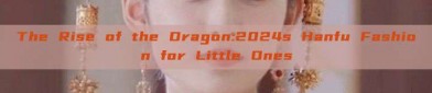 The Rise of the Dragon:2024s Hanfu Fashion for Little Ones
