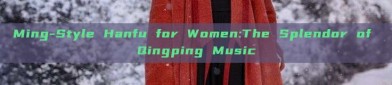 Ming-Style Hanfu for Women:The Splendor of Qingping Music