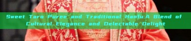 Sweet Taro Puree and Traditional Hanfu:A Blend of Cultural Elegance and Delectable Delight