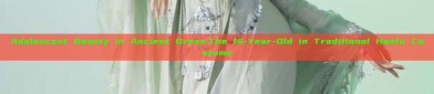 Adolescent Beauty in Ancient Dress:The 14-Year-Old in Traditional Hanfu Costume