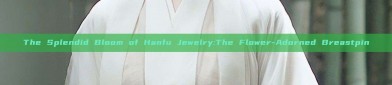 The Splendid Bloom of Hanfu Jewelry:The Flower-Adorned Breastpin