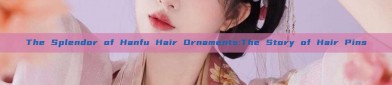 The Splendor of Hanfu Hair Ornaments:The Story of Hair Pins