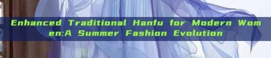 Enhanced Traditional Hanfu for Modern Women:A Summer Fashion Evolution