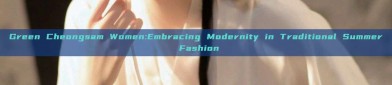 Green Cheongsam Women:Embracing Modernity in Traditional Summer Fashion