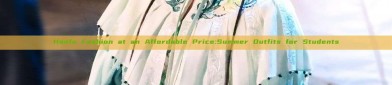 Hanfu Fashion at an Affordable Price:Summer Outfits for Students