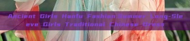 Ancient Girls Hanfu Fashion:Summer Long-Sleeve Girls Traditional Chinese Dress