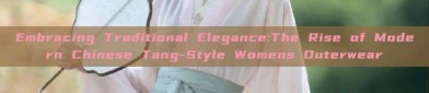 Embracing Traditional Elegance:The Rise of Modern Chinese Tang-Style Womens Outerwear
