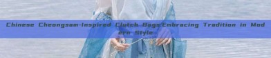 Chinese Cheongsam-Inspired Clutch Bags:Embracing Tradition in Modern Style