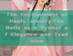 The Enchantment of Hanfu Jewelry:The Bells as a Symbol of Elegance and Tradition