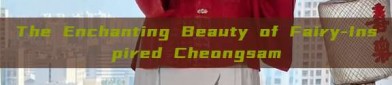 The Enchanting Beauty of Fairy-Inspired Cheongsam
