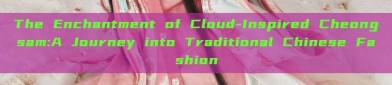 The Enchantment of Cloud-Inspired Cheongsam:A Journey into Traditional Chinese Fashion