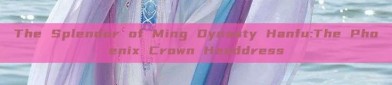 The Splendor of Ming Dynasty Hanfu:The Phoenix Crown Headdress