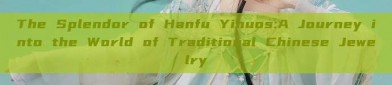The Splendor of Hanfu Yinuos:A Journey into the World of Traditional Chinese Jewelry
